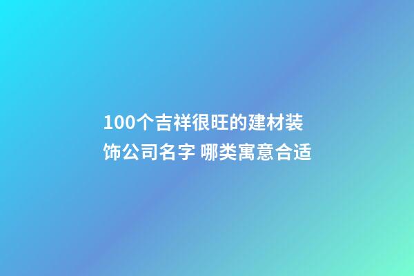 100个吉祥很旺的建材装饰公司名字 哪类寓意合适-第1张-公司起名-玄机派